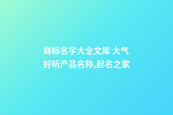 商标名字大全文库 大气好听产品名称,起名之家